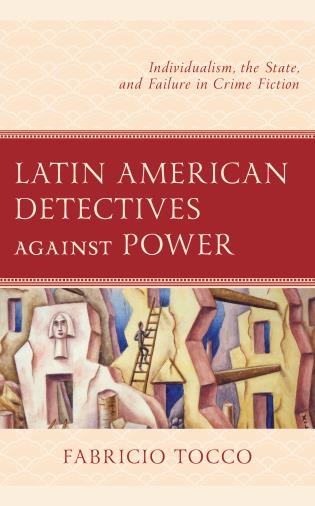 Cover of Fabricio Tocco, Latin American Detectives Against Power. Individualism, the State, and Failure in Crime Fiction. Lanham: Lexington Books, 2022.
